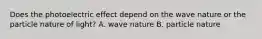 Does the photoelectric effect depend on the wave nature or the particle nature of light? A. wave nature B. particle nature