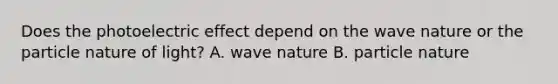 Does the photoelectric effect depend on the wave nature or the particle nature of light? A. wave nature B. particle nature