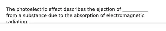 The photoelectric effect describes the ejection of ___________ from a substance due to the absorption of electromagnetic radiation.