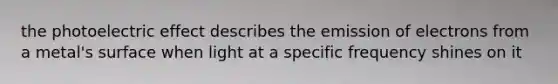 the photoelectric effect describes the emission of electrons from a metal's surface when light at a specific frequency shines on it