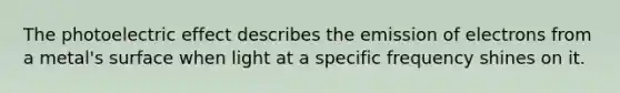 The photoelectric effect describes the emission of electrons from a metal's surface when light at a specific frequency shines on it.