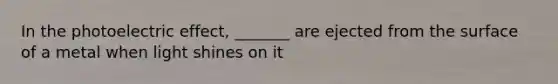 In the photoelectric effect, _______ are ejected from the surface of a metal when light shines on it