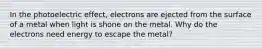 In the photoelectric effect, electrons are ejected from the surface of a metal when light is shone on the metal. Why do the electrons need energy to escape the metal?