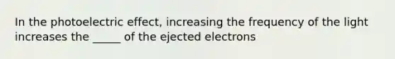 In the photoelectric effect, increasing the frequency of the light increases the _____ of the ejected electrons