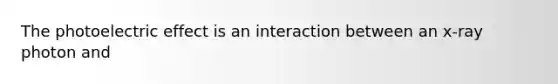 The photoelectric effect is an interaction between an x-ray photon and