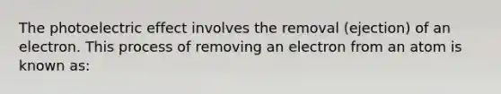 The photoelectric effect involves the removal (ejection) of an electron. This process of removing an electron from an atom is known as: