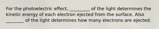 For the photoelectric effect, _________ of the light determines the kinetic energy of each electron ejected from the surface. Also ________ of the light determines how many electrons are ejected.