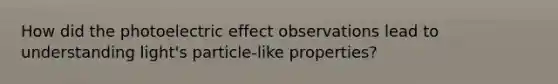 How did the photoelectric effect observations lead to understanding light's particle-like properties?