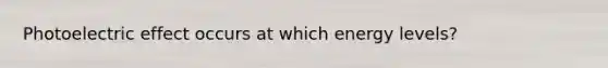 Photoelectric effect occurs at which energy levels?