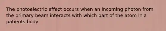 The photoelectric effect occurs when an incoming photon from the primary beam interacts with which part of the atom in a patients body