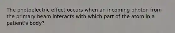 The photoelectric effect occurs when an incoming photon from the primary beam interacts with which part of the atom in a patient's body?