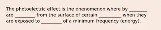 The photoelectric effect is the phenomenon where by ________ are _________ from the surface of certain __________ when they are exposed to _________ of a minimum frequency (energy).