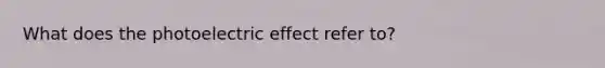 What does the photoelectric effect refer to?