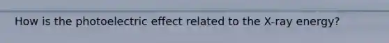 How is the photoelectric effect related to the X-ray energy?