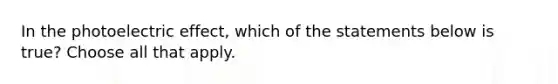 In the photoelectric effect, which of the statements below is true? Choose all that apply.