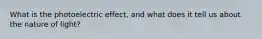 What is the photoelectric effect, and what does it tell us about the nature of light?