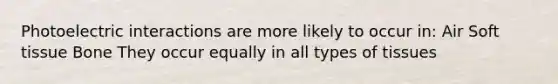 Photoelectric interactions are more likely to occur in: Air Soft tissue Bone They occur equally in all types of tissues