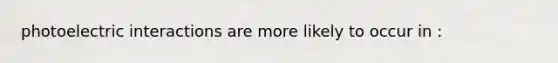 photoelectric interactions are more likely to occur in :