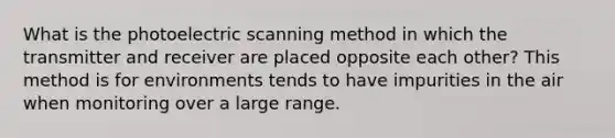 What is the photoelectric scanning method in which the transmitter and receiver are placed opposite each other? This method is for environments tends to have impurities in the air when monitoring over a large range.