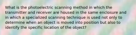 What is the photoelectric scanning method in which the transmitter and receiver are housed in the same enclosure and in which a specialized scanning technique is used not only to determine when an object is moved into position but also to identify the specific location of the object?