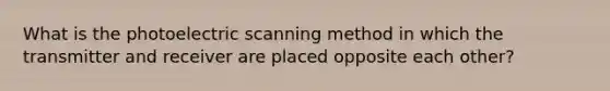 What is the photoelectric scanning method in which the transmitter and receiver are placed opposite each other?