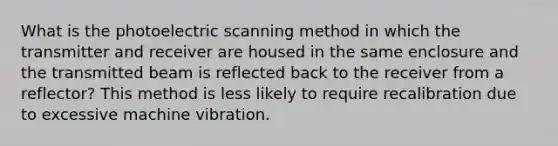 What is the photoelectric scanning method in which the transmitter and receiver are housed in the same enclosure and the transmitted beam is reflected back to the receiver from a reflector? This method is less likely to require recalibration due to excessive machine vibration.