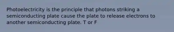 Photoelectricity is the principle that photons striking a semiconducting plate cause the plate to release electrons to another semiconducting plate. T or F