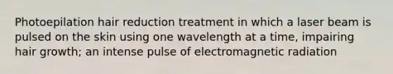 Photoepilation hair reduction treatment in which a laser beam is pulsed on the skin using one wavelength at a time, impairing hair growth; an intense pulse of electromagnetic radiation