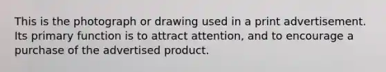 This is the photograph or drawing used in a print advertisement. Its primary function is to attract attention, and to encourage a purchase of the advertised product.