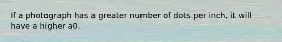 If a photograph has a greater number of dots per inch, it will have a higher a0.