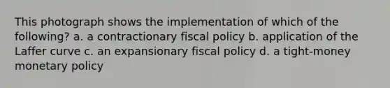 This photograph shows the implementation of which of the following? a. a contractionary fiscal policy b. application of the Laffer curve c. an expansionary fiscal policy d. a tight-money monetary policy