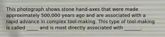 This photograph shows stone hand-axes that were made approximately 500,000 years ago and are associated with a rapid advance in complex tool-making. This type of tool-making is called _____ and is most directly associated with _______.