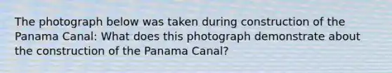 The photograph below was taken during construction of the Panama Canal: What does this photograph demonstrate about the construction of the Panama Canal?