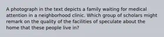 A photograph in the text depicts a family waiting for medical attention in a neighborhood clinic. Which group of scholars might remark on the quality of the facilities of speculate about the home that these people live in?