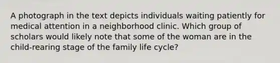 A photograph in the text depicts individuals waiting patiently for medical attention in a neighborhood clinic. Which group of scholars would likely note that some of the woman are in the child-rearing stage of the family life cycle?