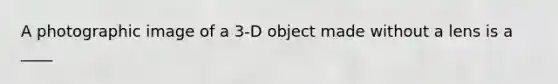 A photographic image of a 3-D object made without a lens is a ____