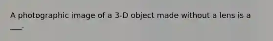 A photographic image of a 3-D object made without a lens is a ___.