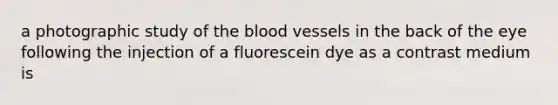 a photographic study of the blood vessels in the back of the eye following the injection of a fluorescein dye as a contrast medium is