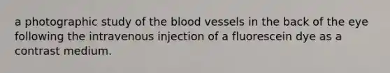 a photographic study of the blood vessels in the back of the eye following the intravenous injection of a fluorescein dye as a contrast medium.