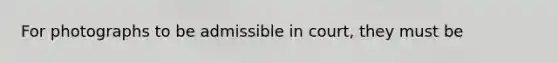 For photographs to be admissible in court, they must be