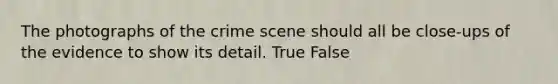 The photographs of the crime scene should all be close-ups of the evidence to show its detail. True False