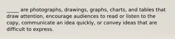 _____ are photographs, drawings, graphs, charts, and tables that draw attention, encourage audiences to read or listen to the copy, communicate an idea quickly, or convey ideas that are difficult to express.