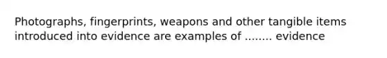 Photographs, fingerprints, weapons and other tangible items introduced into evidence are examples of ........ evidence