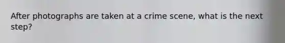 After photographs are taken at a crime scene, what is the next step?