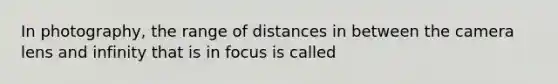 In photography, the range of distances in between the camera lens and infinity that is in focus is called