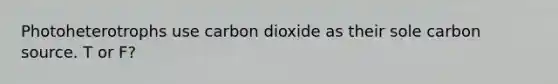 Photoheterotrophs use carbon dioxide as their sole carbon source. T or F?