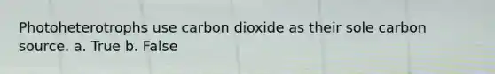 Photoheterotrophs use carbon dioxide as their sole carbon source. a. True b. False