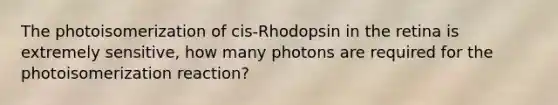 The photoisomerization of cis-Rhodopsin in the retina is extremely sensitive, how many photons are required for the photoisomerization reaction?