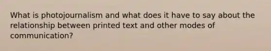 What is photojournalism and what does it have to say about the relationship between printed text and other modes of communication?