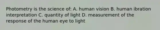 Photometry is the science of: A. human vision B. human ibration interpretation C. quantity of light D. measurement of the response of the human eye to light